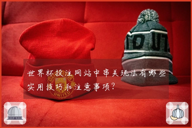 世界杯投注网站中串关玩法有哪些实用技巧和注意事项？