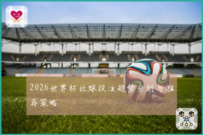 2026世界杯让球投注趋势分析与推荐策略