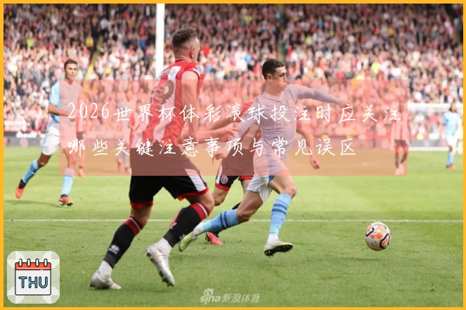 2026世界杯体彩滚球投注时应关注哪些关键注意事项与常见误区