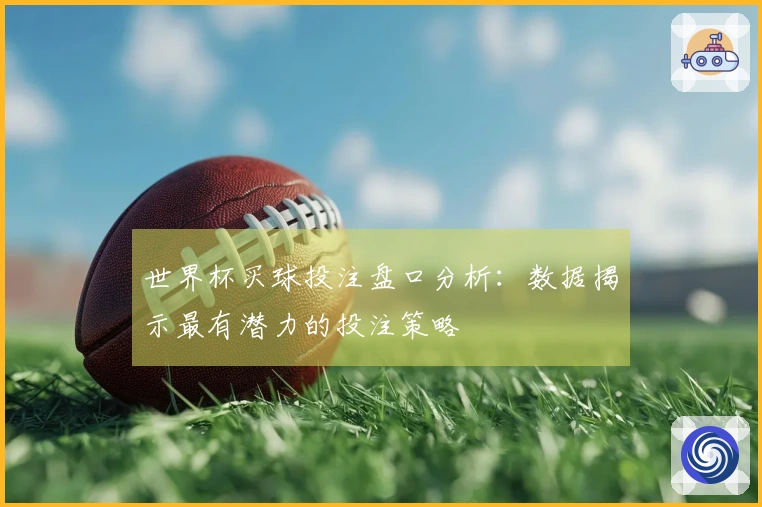 世界杯买球投注盘口分析：数据揭示最有潜力的投注策略