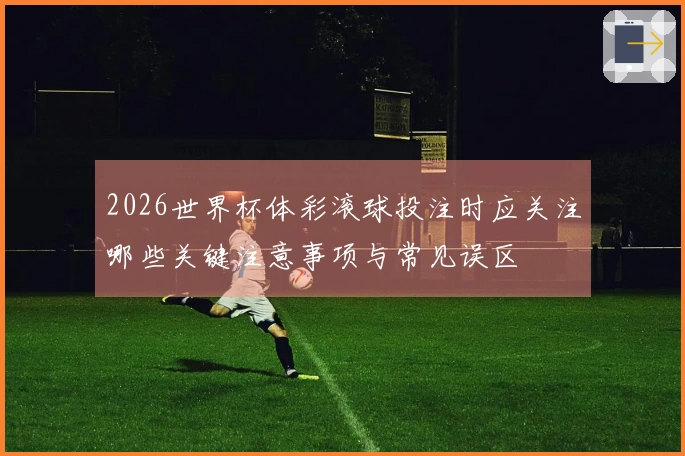 2026世界杯体彩滚球投注时应关注哪些关键注意事项与常见误区