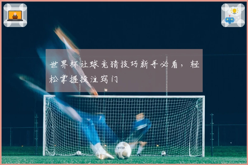 世界杯让球竞猜技巧新手必看，轻松掌握投注窍门