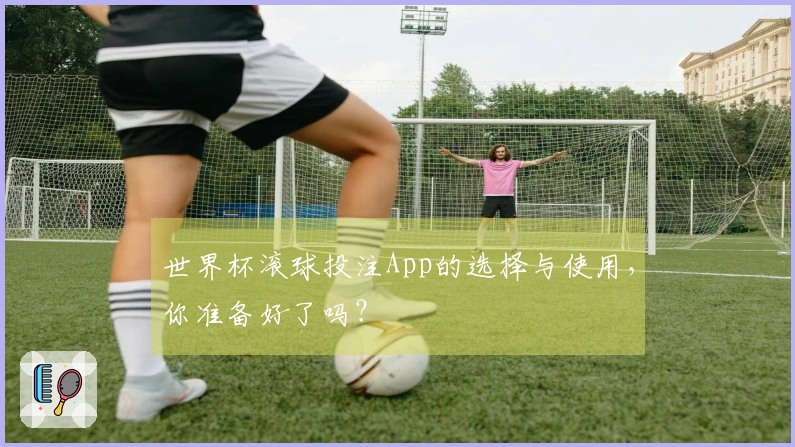 世界杯滚球投注App的选择与使用，你准备好了吗？